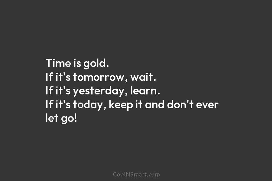 Time is gold. If it’s tomorrow, wait. If it’s yesterday, learn. If it’s today, keep it and don’t ever let...