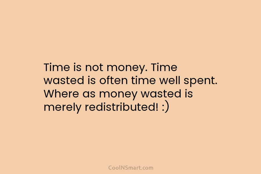 Time is not money. Time wasted is often time well spent. Where as money wasted is merely redistributed! :)