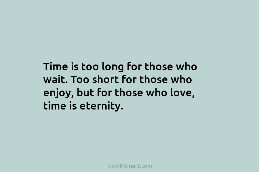 Time is too long for those who wait. Too short for those who enjoy, but...