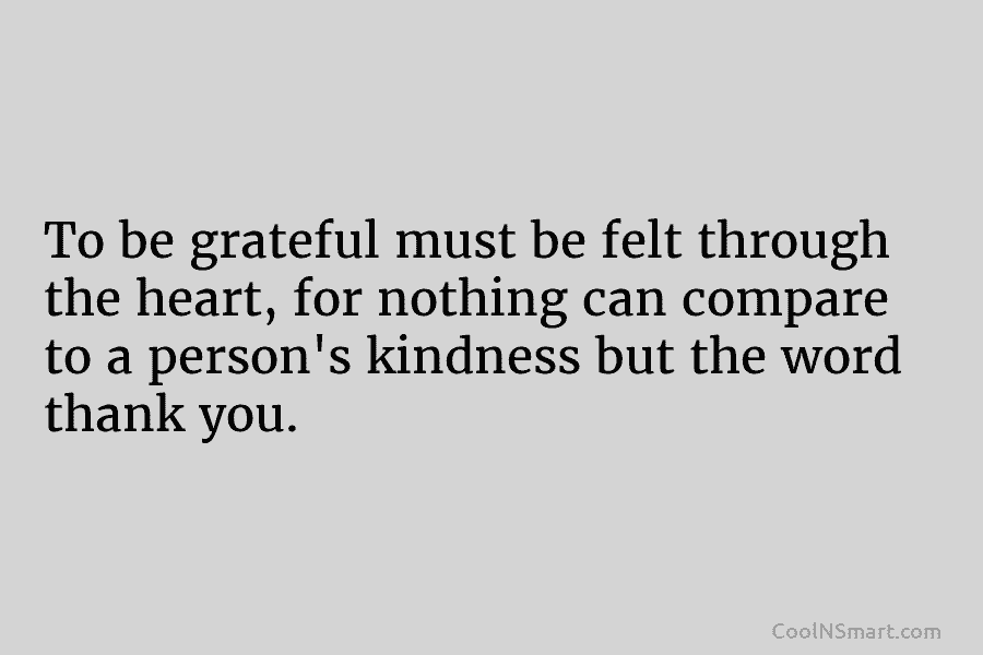To be grateful must be felt through the heart, for nothing can compare to a person’s kindness but the word...