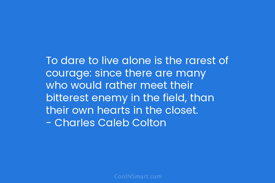To dare to live alone is the rarest of courage: since there are many who...
