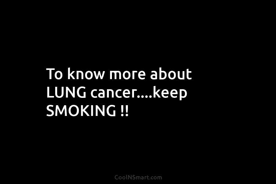 To know more about LUNG cancer….keep SMOKING !!
