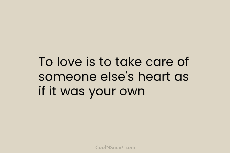 To love is to take care of someone else’s heart as if it was your...