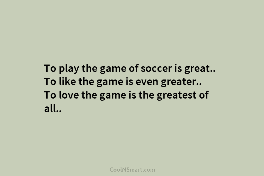 To play the game of soccer is great.. To like the game is even greater.....