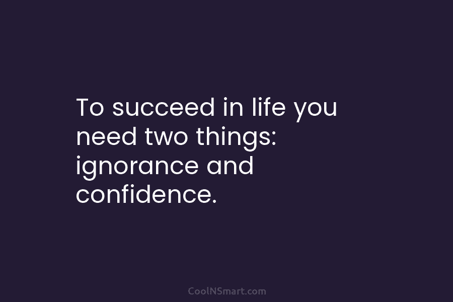 To succeed in life you need two things: ignorance and confidence.