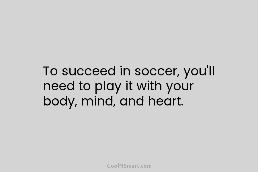 To succeed in soccer, you’ll need to play it with your body, mind, and heart.