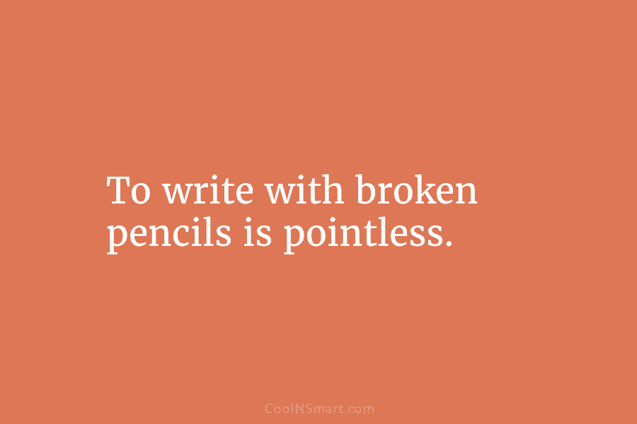 To write with broken pencils is pointless.