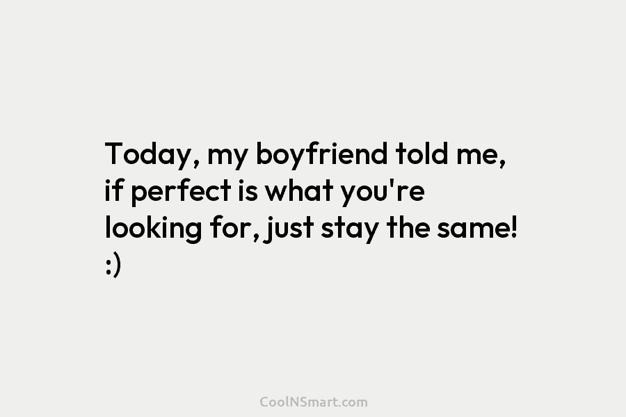 Today, my boyfriend told me, if perfect is what you’re looking for, just stay the same! :)