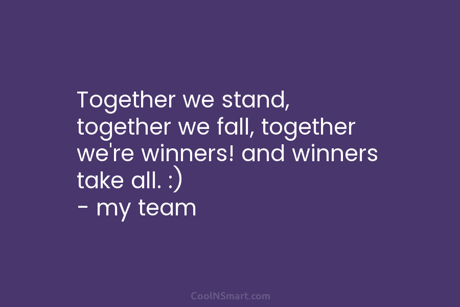 Together we stand, together we fall, together we’re winners! and winners take all. :) –...