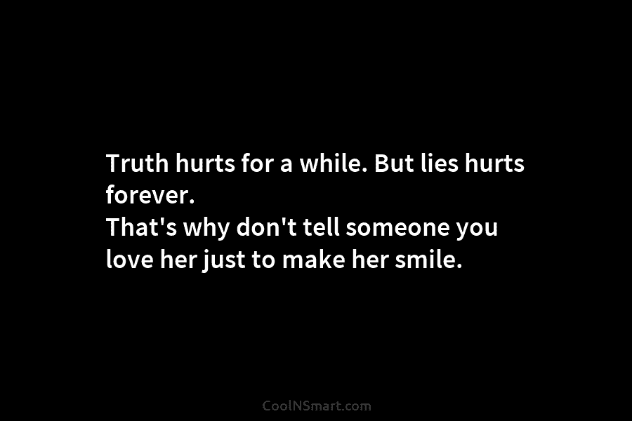 Truth hurts for a while. But lies hurts forever. That’s why don’t tell someone you love her just to make...