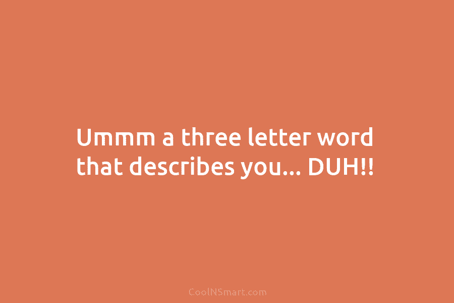 Ummm a three letter word that describes you… DUH!!