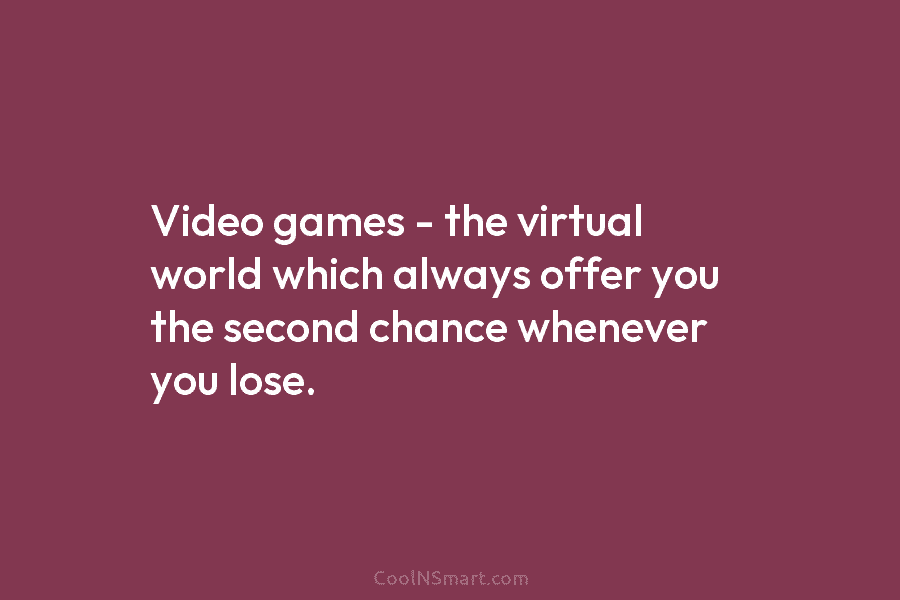 Video games – the virtual world which always offer you the second chance whenever you...