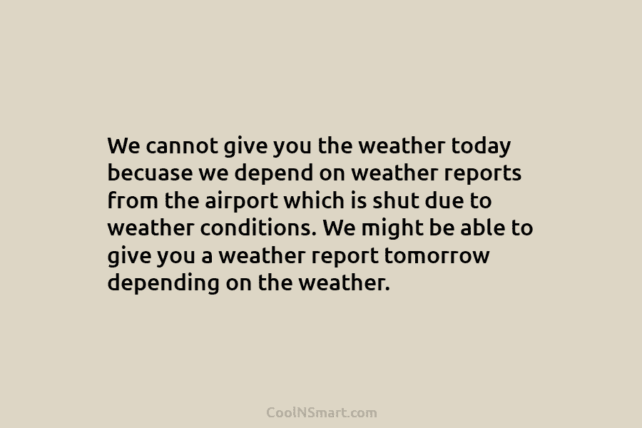 We cannot give you the weather today becuase we depend on weather reports from the airport which is shut due...