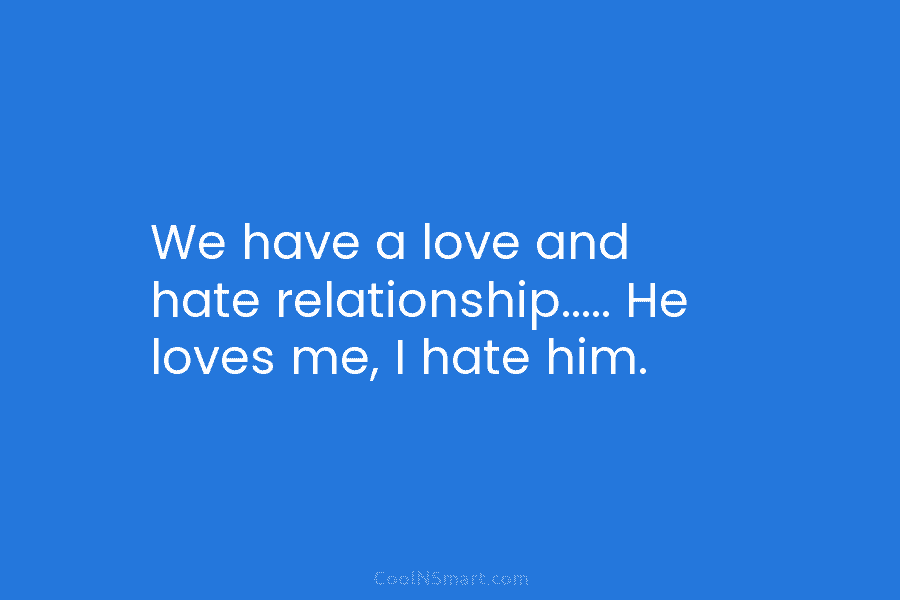We have a love and hate relationship….. He loves me, I hate him.
