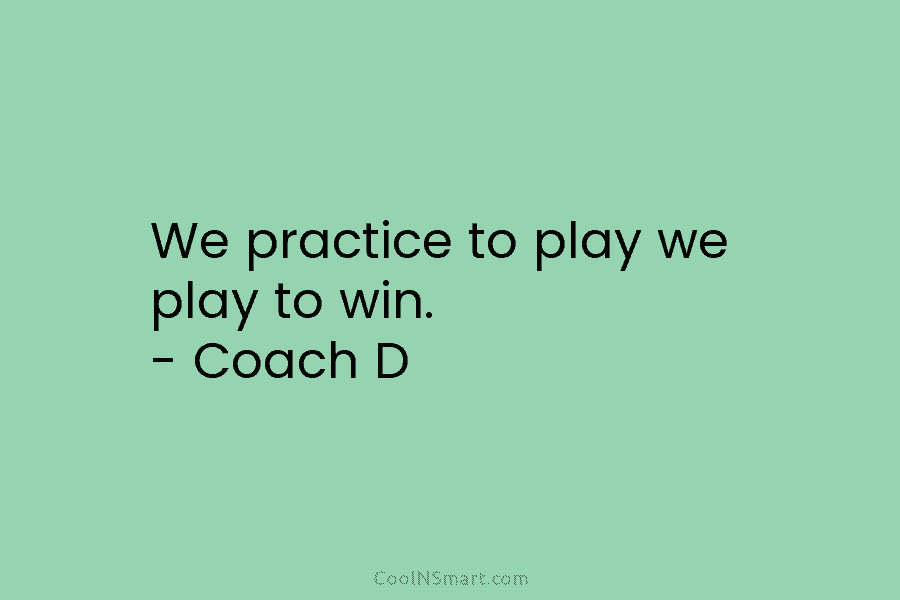 We practice to play we play to win. – Coach D