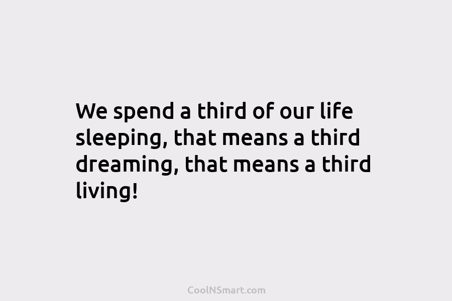 We spend a third of our life sleeping, that means a third dreaming, that means a third living!