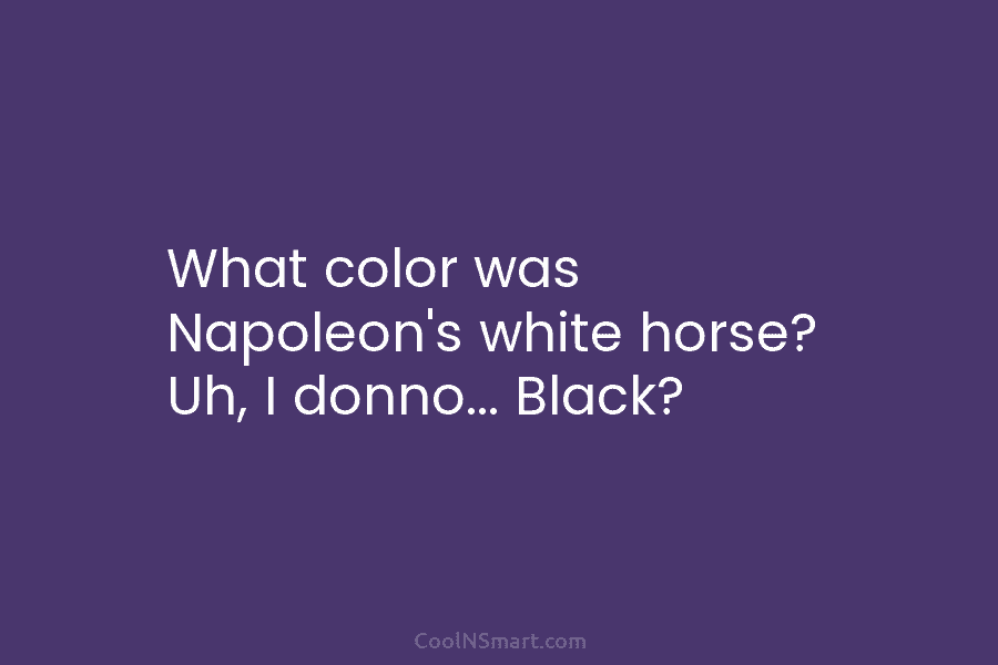 What color was Napoleon’s white horse? Uh, I donno… Black?