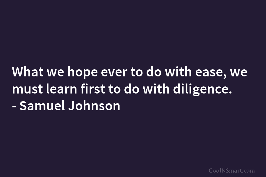 What we hope ever to do with ease, we must learn first to do with...