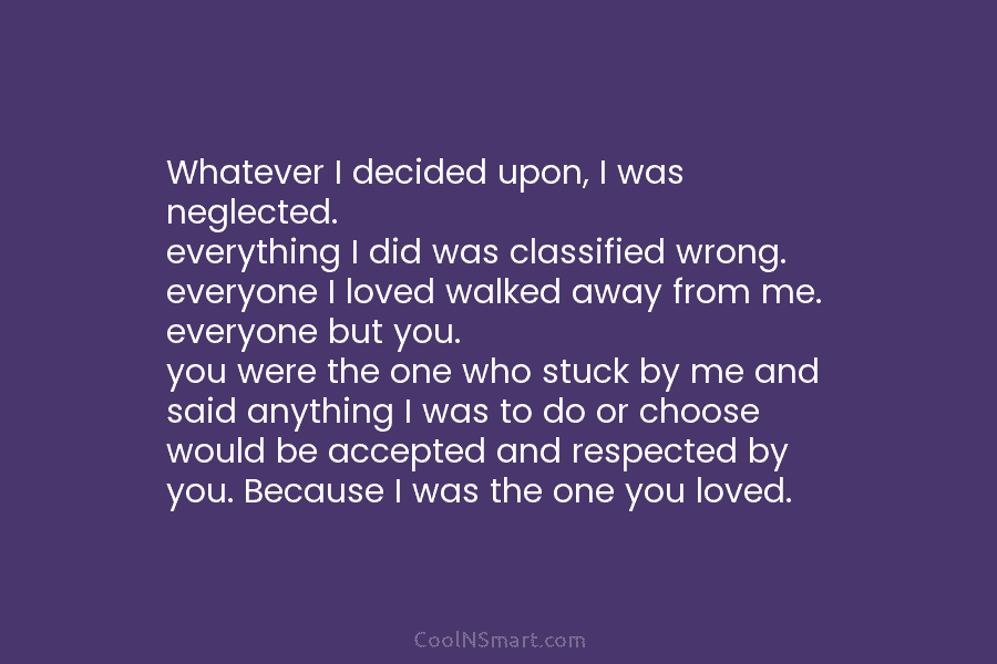 Whatever I decided upon, I was neglected. everything I did was classified wrong. everyone I loved walked away from me....