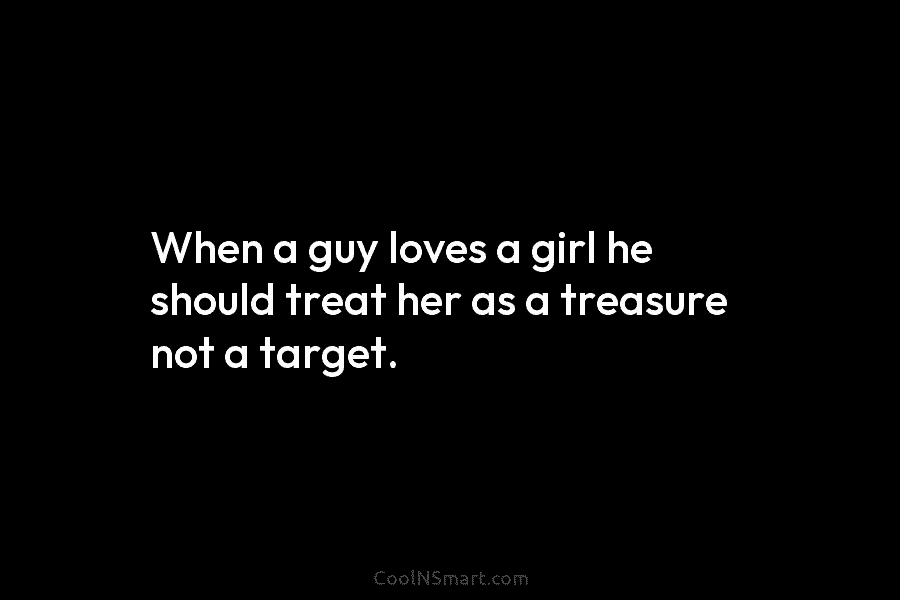 When a guy loves a girl he should treat her as a treasure not a target.