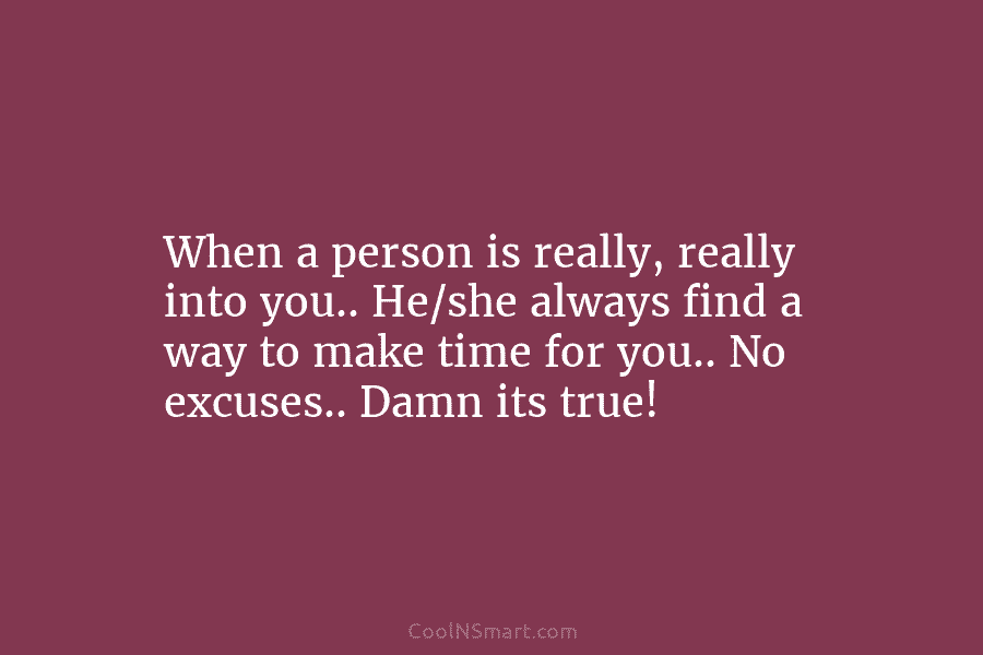 When a person is really, really into you.. He/she always find a way to make time for you.. No excuses.....