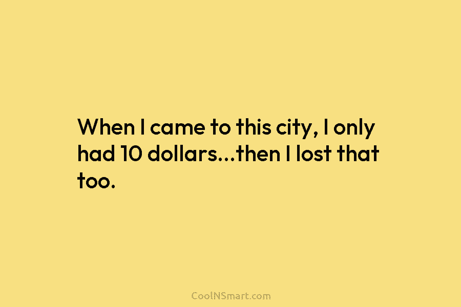 When I came to this city, I only had 10 dollars…then I lost that too.