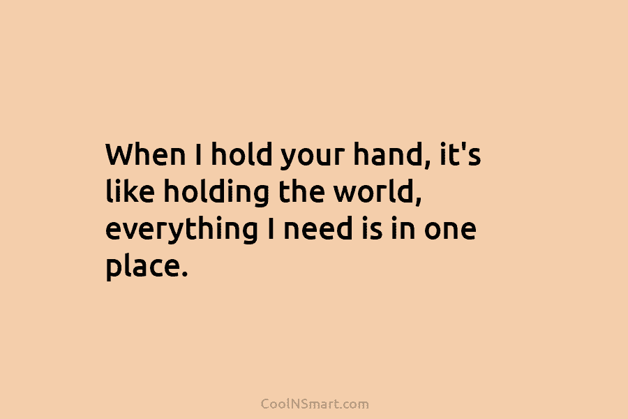 When I hold your hand, it’s like holding the world, everything I need is in one place.
