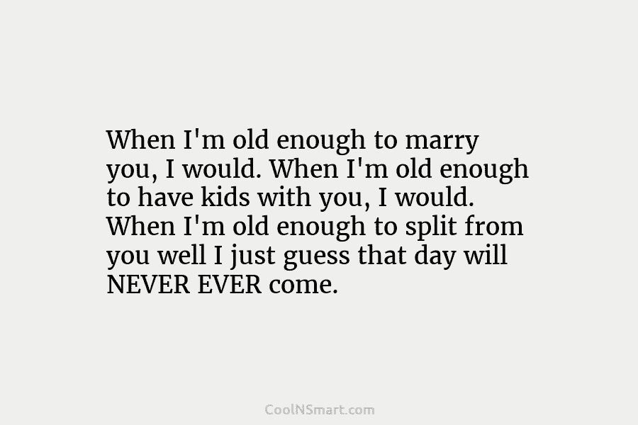 When I’m old enough to marry you, I would. When I’m old enough to have...