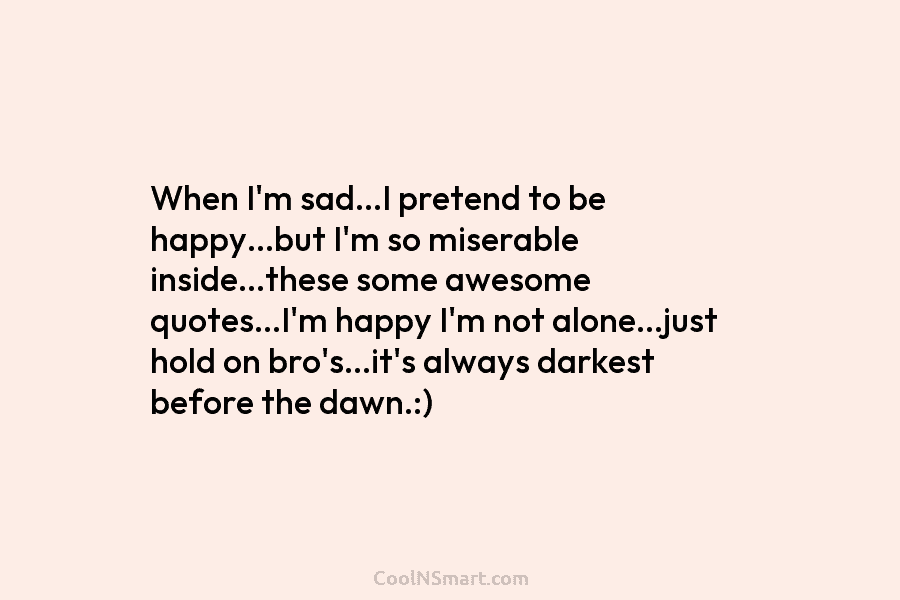 When I’m sad…I pretend to be happy…but I’m so miserable inside…these some awesome quotes…I’m happy I’m not alone…just hold on...