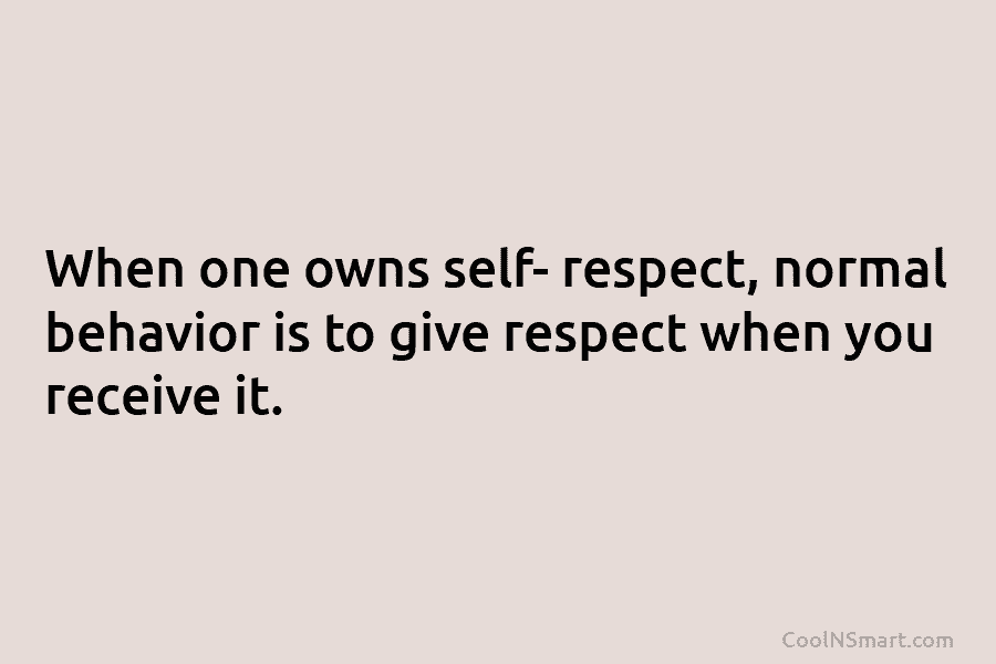 When one owns self- respect, normal behavior is to give respect when you receive it.