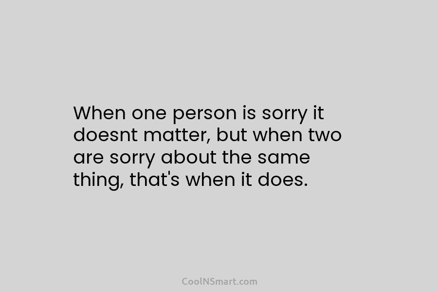 When one person is sorry it doesnt matter, but when two are sorry about the...