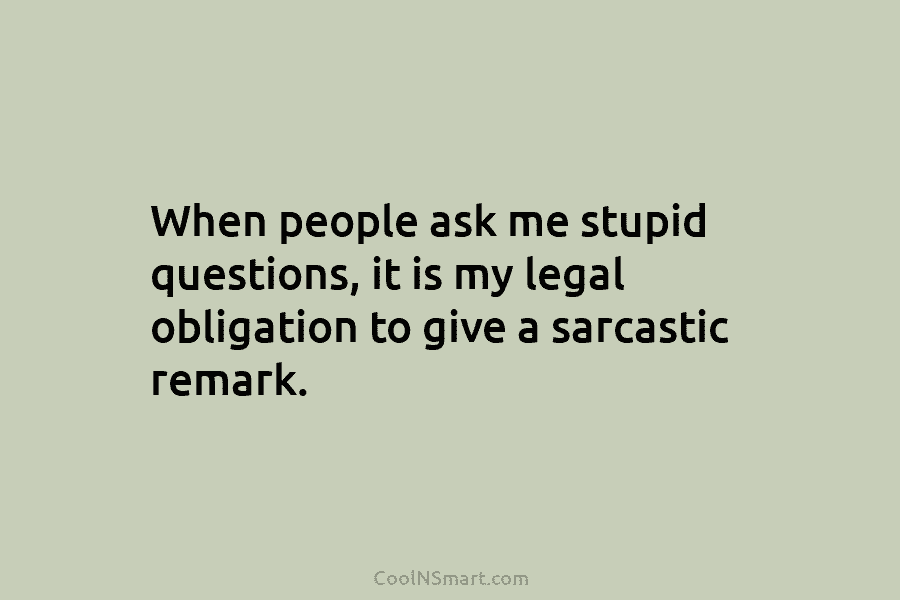 When people ask me stupid questions, it is my legal obligation to give a sarcastic...