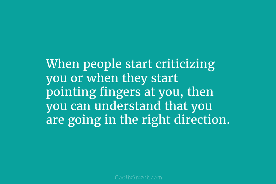 When people start criticizing you or when they start pointing fingers at you, then you...