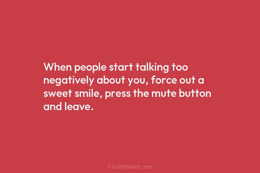 When people start talking too negatively about you, force out a sweet smile, press the...