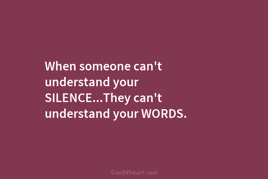 When someone can’t understand your SILENCE…They can’t understand your WORDS.