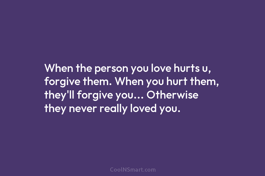 When the person you love hurts u, forgive them. When you hurt them, they’ll forgive...