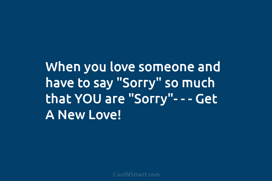 When you love someone and have to say “Sorry” so much that YOU are “Sorry”-...