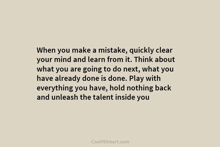 When you make a mistake, quickly clear your mind and learn from it. Think about...