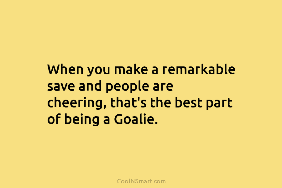 When you make a remarkable save and people are cheering, that’s the best part of...