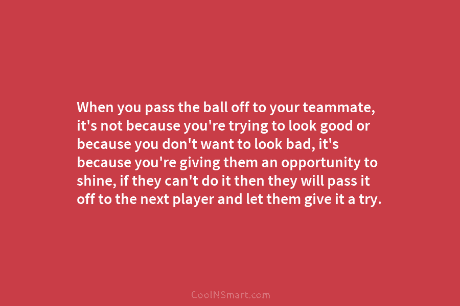 When you pass the ball off to your teammate, it’s not because you’re trying to...
