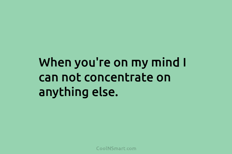 When you’re on my mind I can not concentrate on anything else.