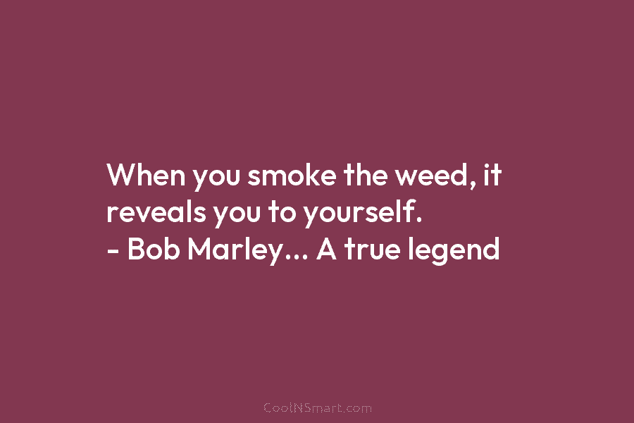 When you smoke the weed, it reveals you to yourself. – Bob Marley… A true...