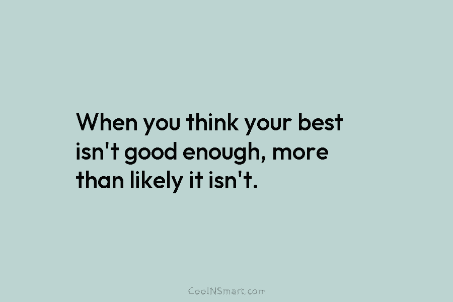 When you think your best isn’t good enough, more than likely it isn’t.