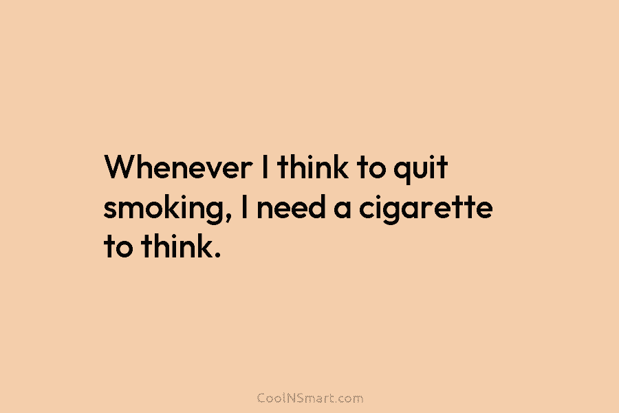 Whenever I think to quit smoking, I need a cigarette to think.