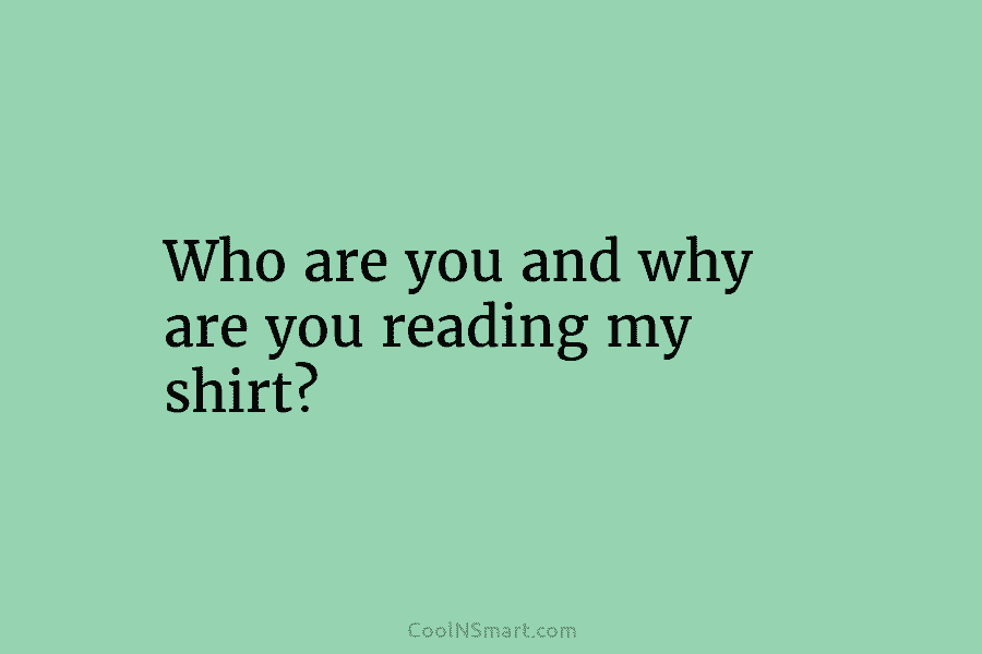 Who are you and why are you reading my shirt?
