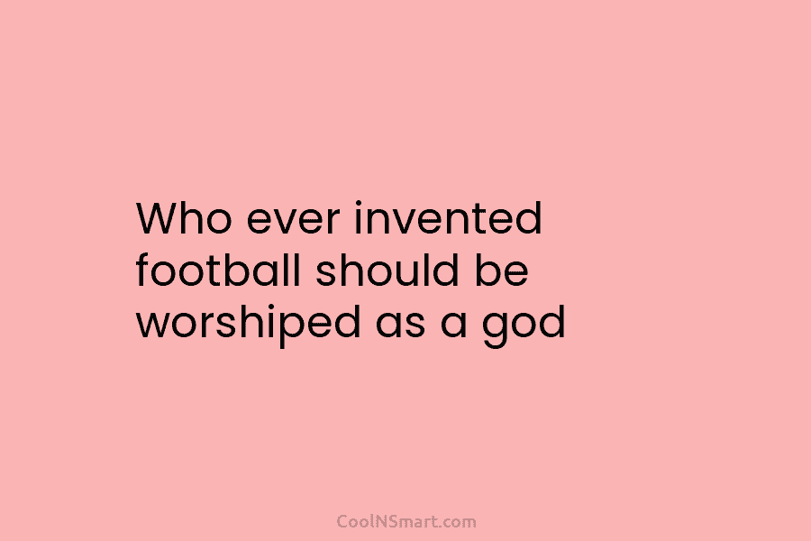 Who ever invented football should be worshiped as a god