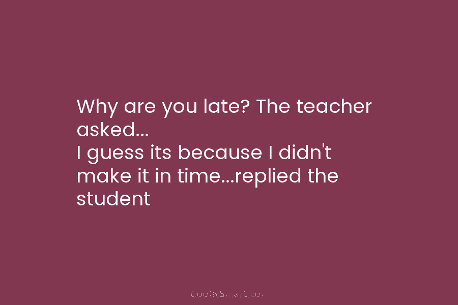 Why are you late? The teacher asked… I guess its because I didn’t make it...