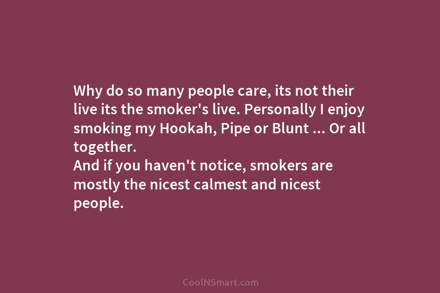 Why do so many people care, its not their live its the smoker’s live. Personally I enjoy smoking my Hookah,...