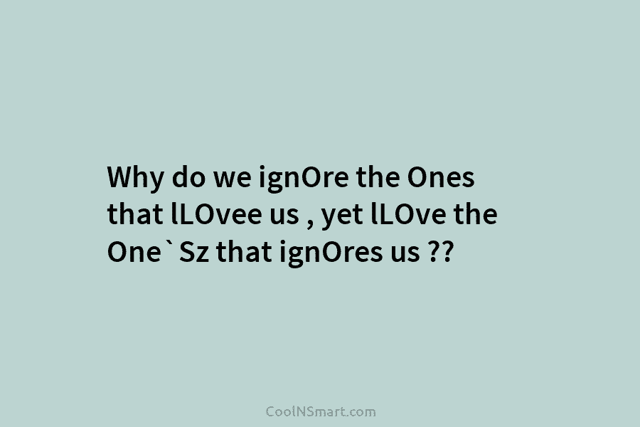 Why do we ignOre the Ones that lLOvee us , yet lLOve the One`Sz that...