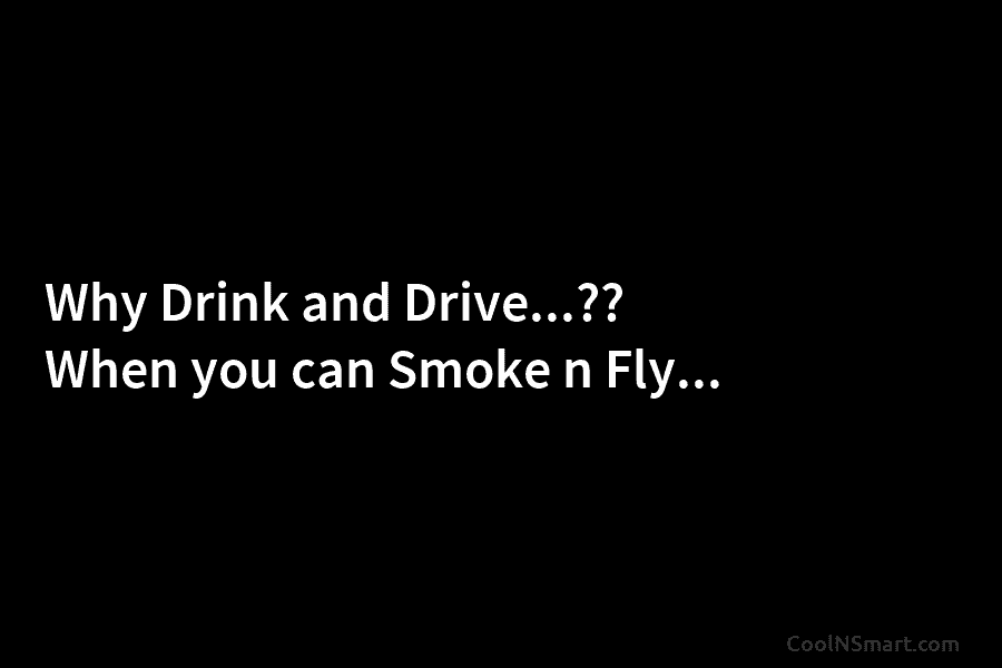 Why Drink and Drive…?? When you can Smoke n Fly…